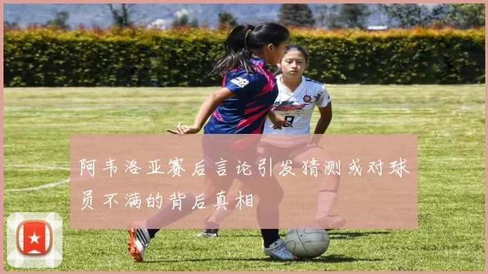 阿韦洛亚赛后言论引发猜测或对球员不满的背后真相