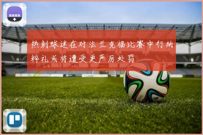热刺球迷在对法兰克福比赛中行纳粹礼或将遭受更严厉处罚