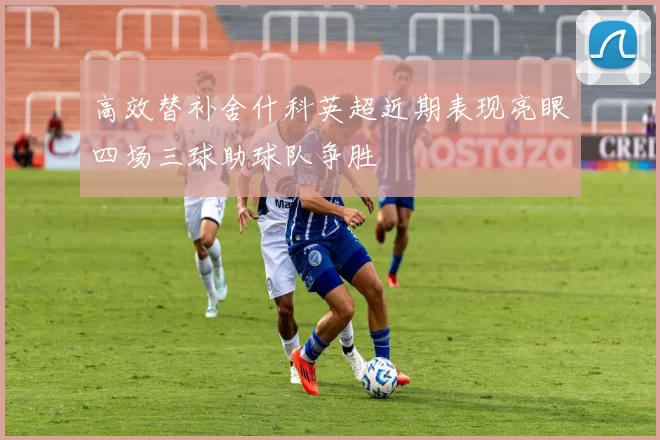 高效替补舍什科英超近期表现亮眼四场三球助球队争胜