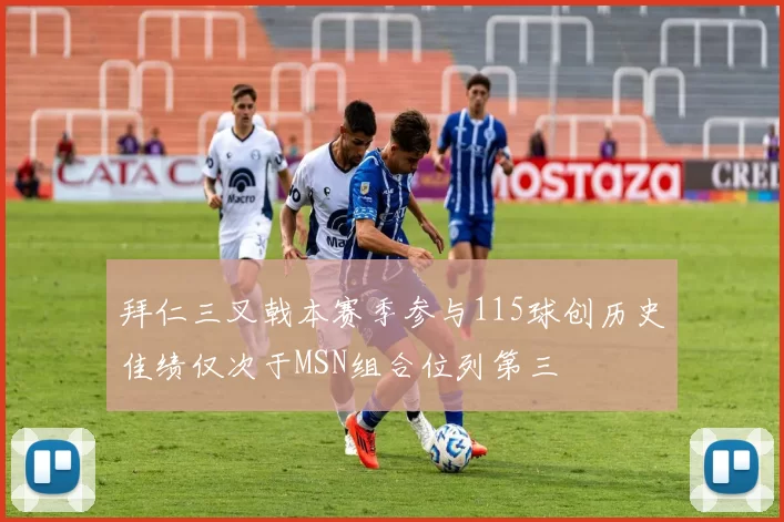 拜仁三叉戟本赛季参与115球创历史佳绩仅次于MSN组合位列第三