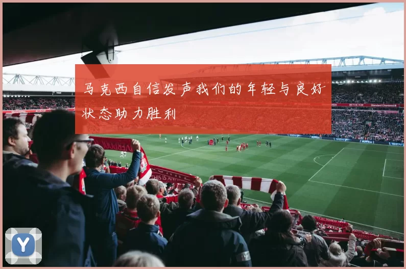 马克西自信发声我们的年轻与良好状态助力胜利