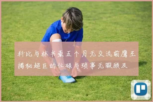 科比与林书豪五个月无交流前鹰王揭秘超巨的忙碌与琐事无暇顾及