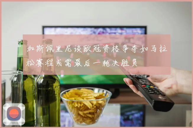 加斯佩里尼谈欧冠资格争夺如马拉松赛程或需最后一轮决胜负