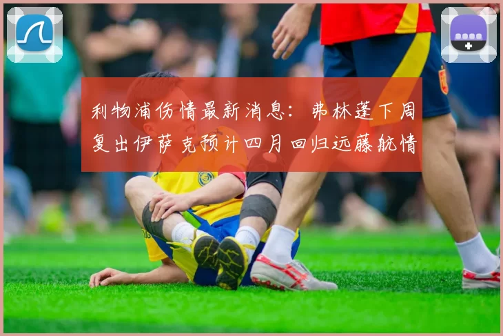 利物浦伤情最新消息：弗林蓬下周复出伊萨克预计四月回归远藤航情况待定