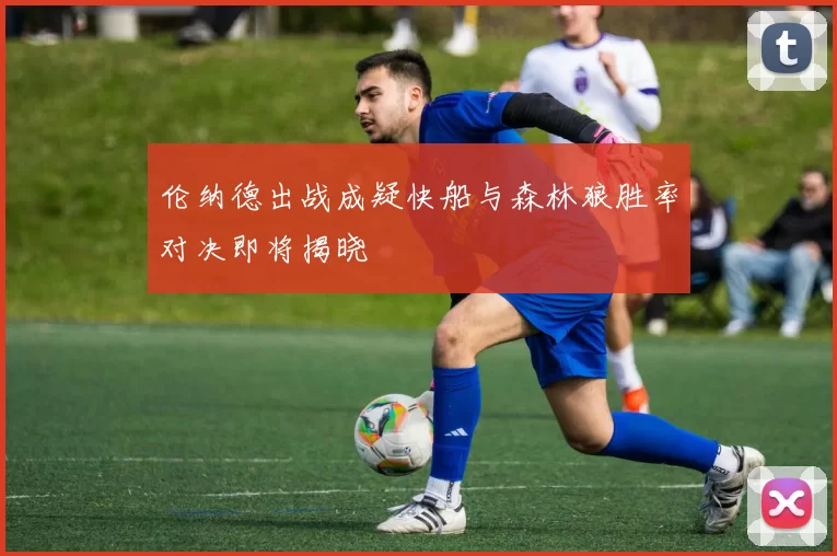 伦纳德出战成疑快船与森林狼胜率对决即将揭晓