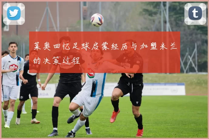 莱奥回忆足球启蒙经历与加盟米兰的决策过程