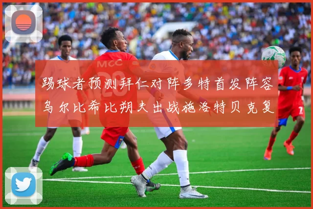 踢球者预测拜仁对阵多特首发阵容乌尔比希比朔夫出战施洛特贝克复出