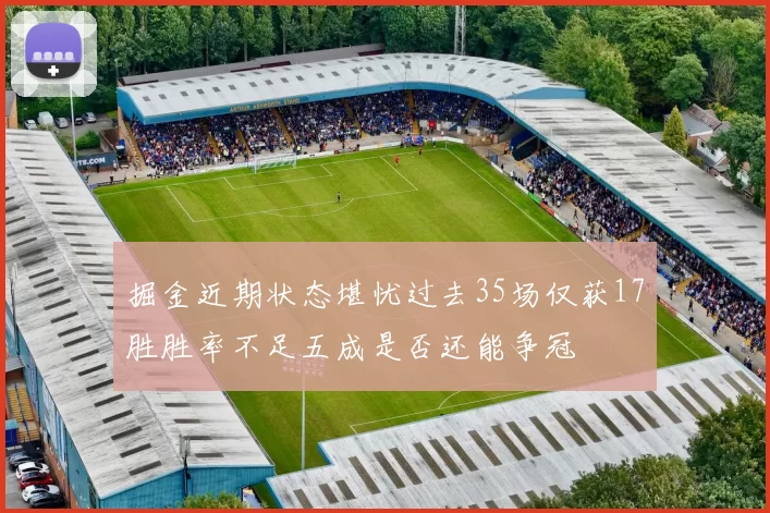 掘金近期状态堪忧过去35场仅获17胜胜率不足五成是否还能争冠