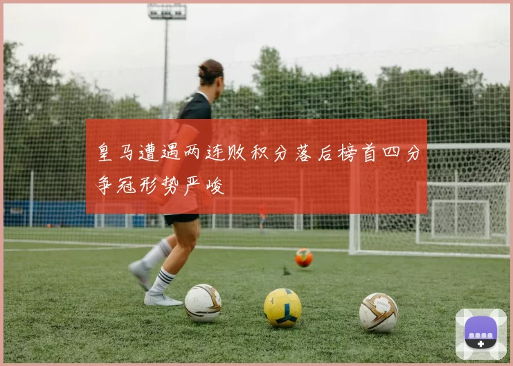 皇马遭遇两连败积分落后榜首四分争冠形势严峻