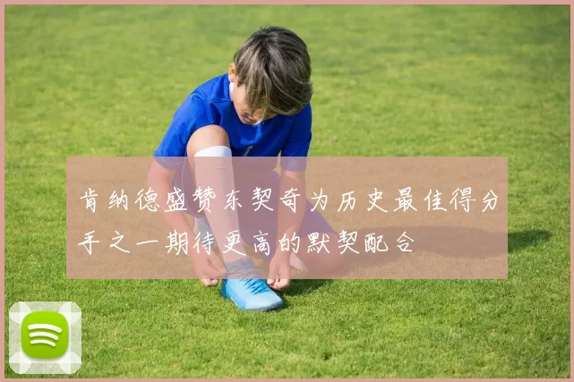 肯纳德盛赞东契奇为历史最佳得分手之一期待更高的默契配合