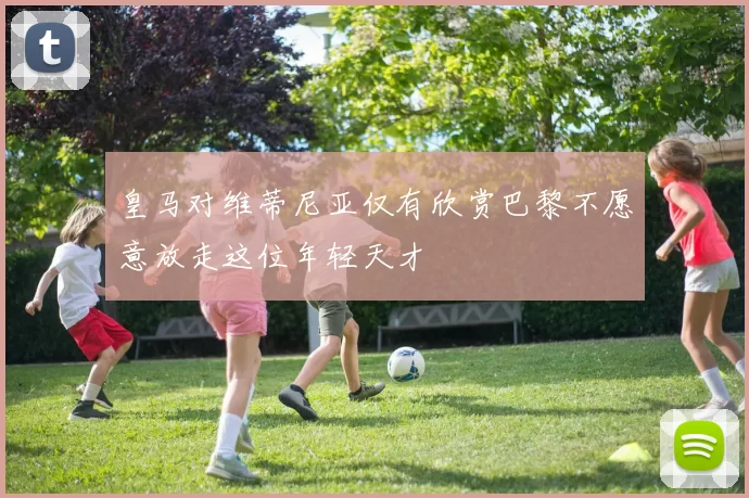 皇马对维蒂尼亚仅有欣赏巴黎不愿意放走这位年轻天才