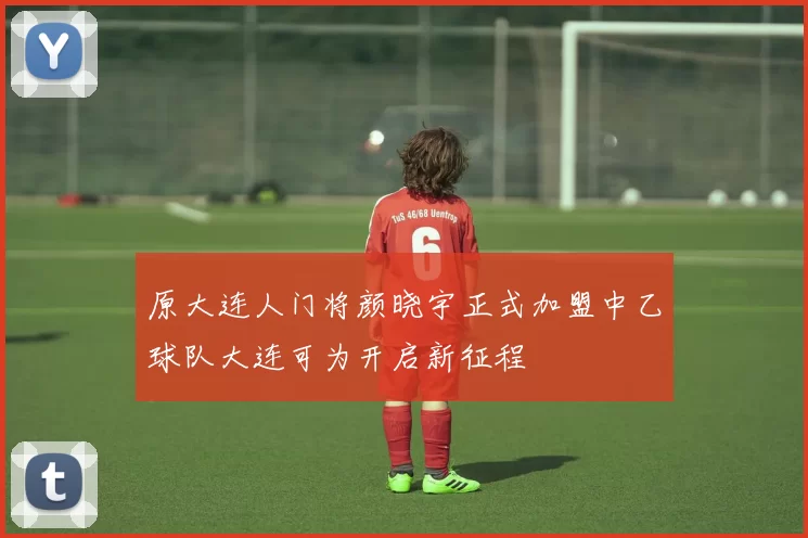 原大连人门将颜晓宇正式加盟中乙球队大连可为开启新征程