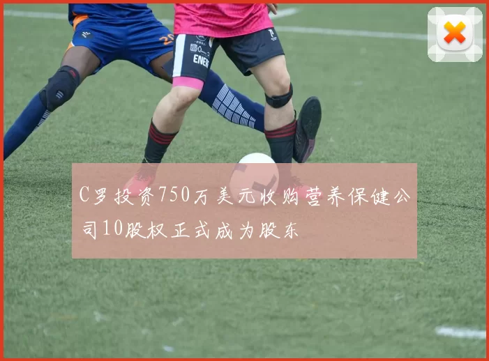 C罗投资750万美元收购营养保健公司10股权正式成为股东