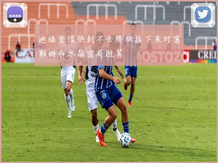迪福坚信热刺不会降级接下来对富勒姆和水晶宫有胜算