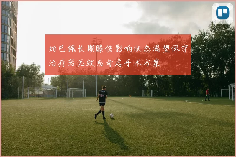 姆巴佩长期膝伤影响状态渴望保守治疗若无效或考虑手术方案