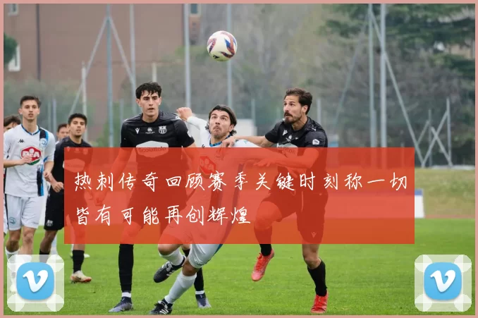 热刺传奇回顾赛季关键时刻称一切皆有可能再创辉煌
