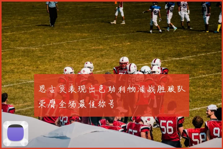 恩古莫表现出色助利物浦战胜狼队荣膺全场最佳称号
