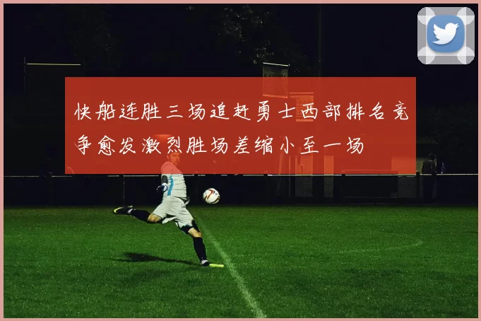 快船连胜三场追赶勇士西部排名竞争愈发激烈胜场差缩小至一场