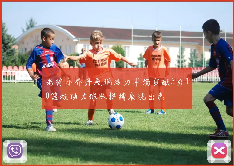 老将小乔丹展现活力半场贡献5分10篮板助力球队拼搏表现出色