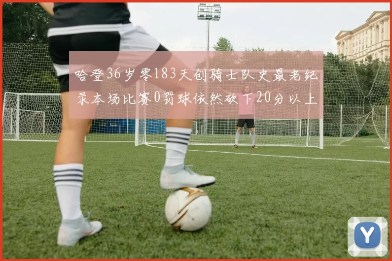 哈登36岁零183天创骑士队史最老纪录本场比赛0罚球依然砍下20分以上