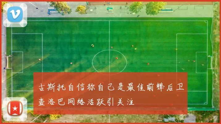 古斯托自信称自己是最佳前锋后卫查洛巴网络活跃引关注
