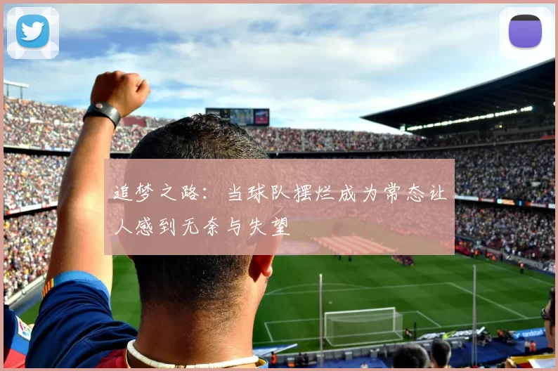追梦之路：当球队摆烂成为常态让人感到无奈与失望