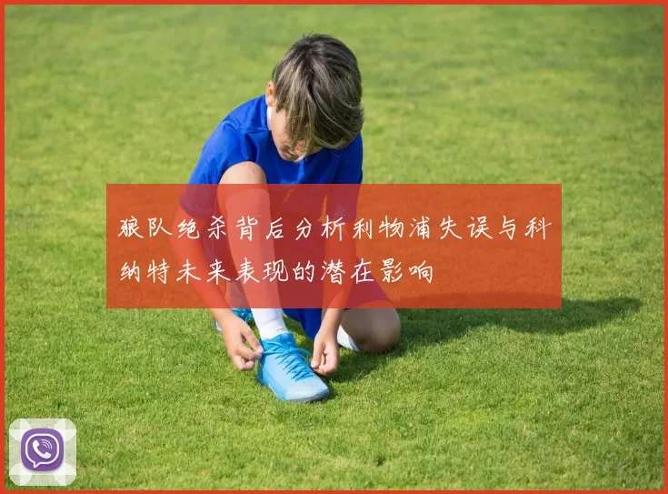 狼队绝杀背后分析利物浦失误与科纳特未来表现的潜在影响