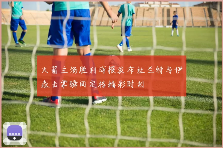 火箭主场胜利海报发布杜兰特与伊森击掌瞬间定格精彩时刻