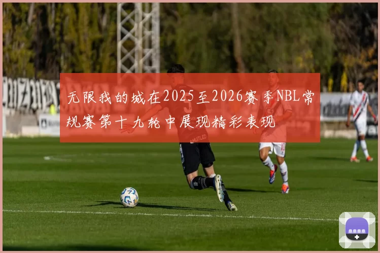 无限我的城在2025至2026赛季NBL常规赛第十九轮中展现精彩表现