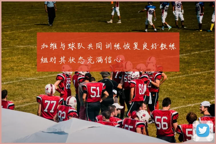 加维与球队共同训练恢复良好教练组对其状态充满信心