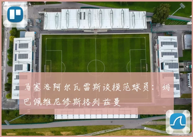 马塞洛阿尔瓦雷斯谈模范球员：姆巴佩维尼修斯格列兹曼