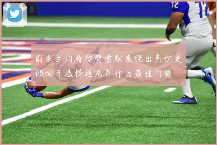前米兰门将称赞索默表现出色但更倾向于选择迈尼昂作为最佳门将