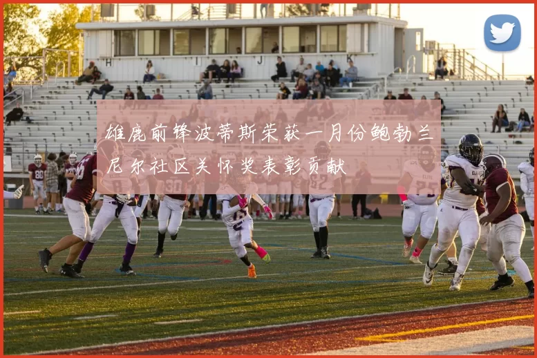 雄鹿前锋波蒂斯荣获一月份鲍勃兰尼尔社区关怀奖表彰贡献