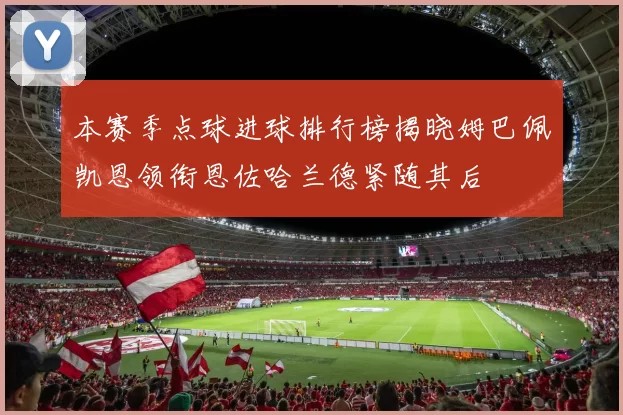 本赛季点球进球排行榜揭晓姆巴佩凯恩领衔恩佐哈兰德紧随其后